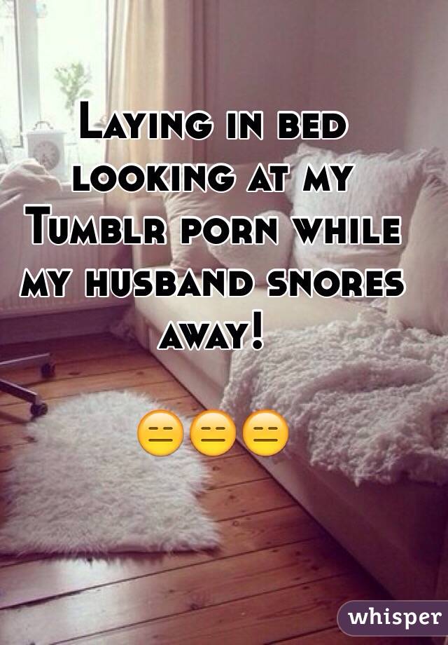 Laying in bed looking at my Tumblr porn while my husband snores away! 

😑😑😑