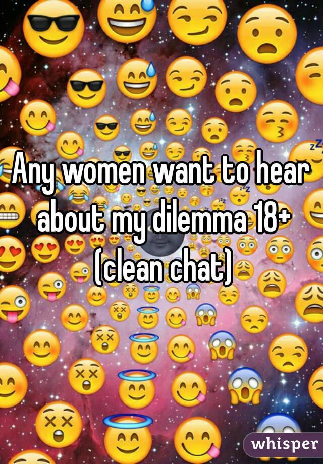 Any women want to hear about my dilemma 18+ (clean chat)