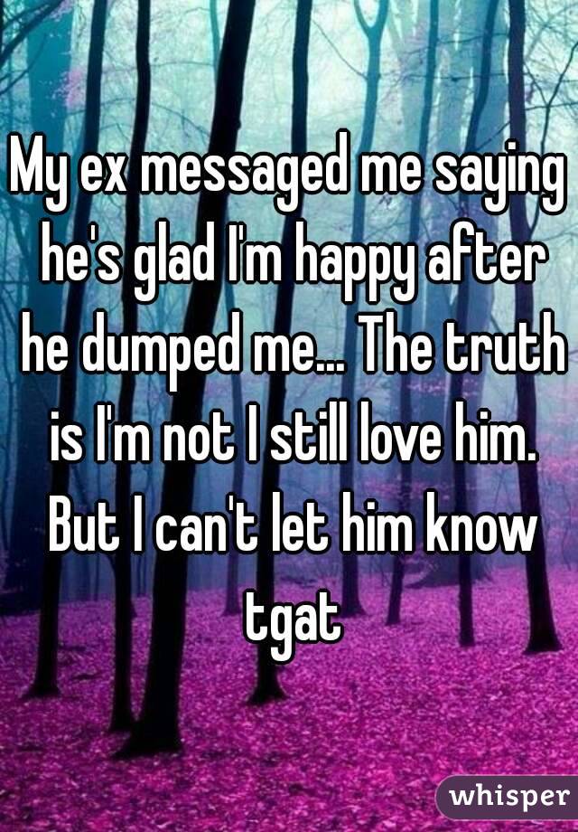 My ex messaged me saying he's glad I'm happy after he dumped me... The truth is I'm not I still love him. But I can't let him know tgat