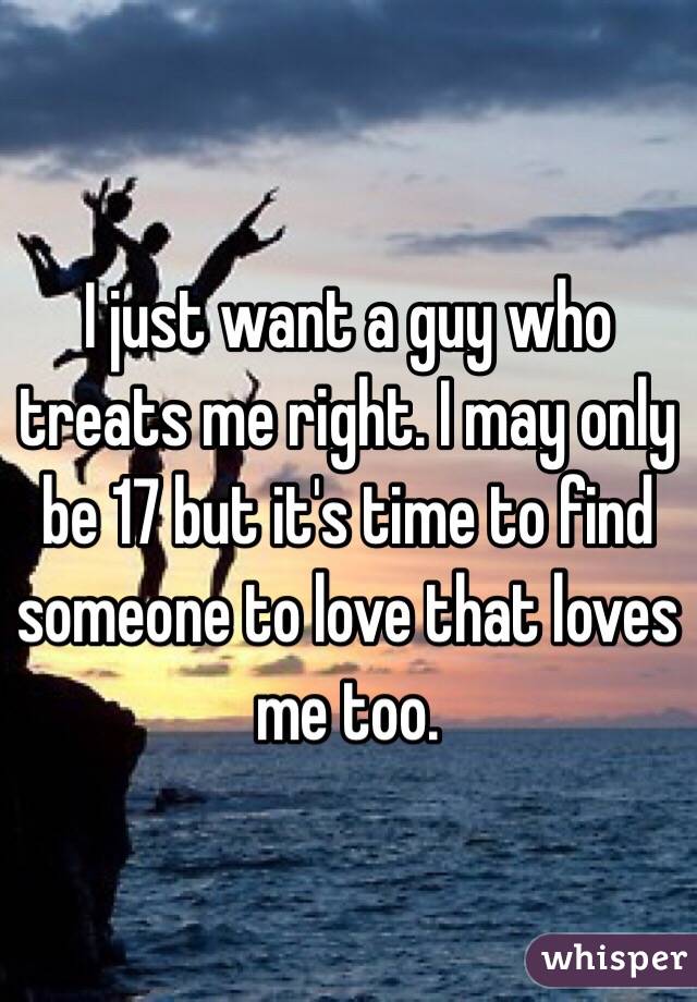 I just want a guy who treats me right. I may only be 17 but it's time to find someone to love that loves me too. 