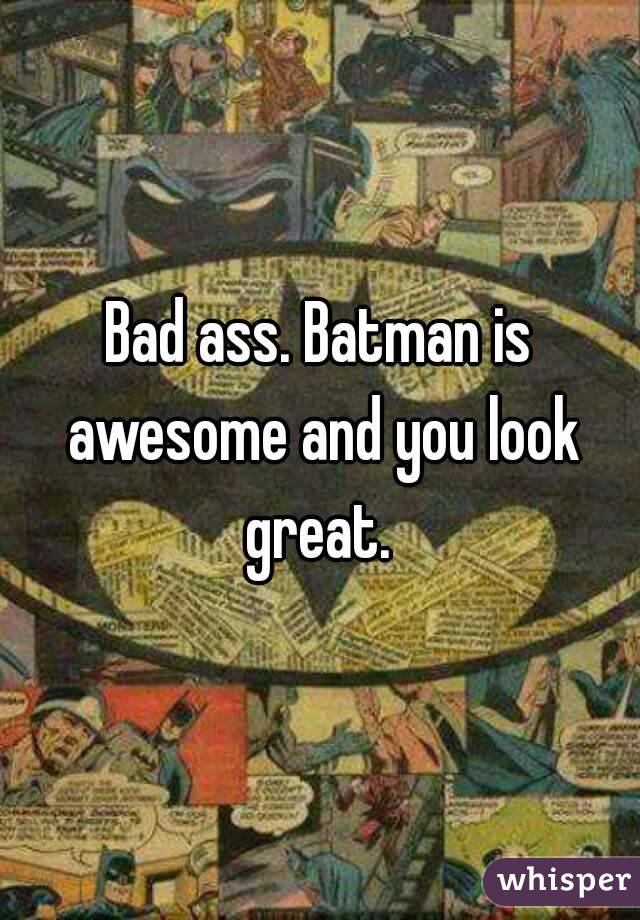 Bad ass. Batman is awesome and you look great. 