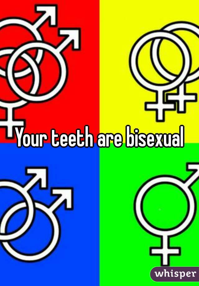 Your teeth are bisexual
