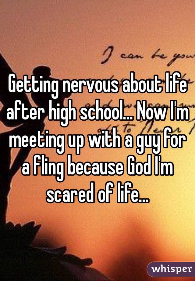 Getting nervous about life after high school... Now I'm meeting up with a guy for a fling because God I'm scared of life...