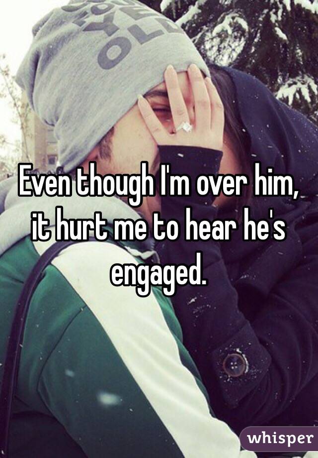 Even though I'm over him, it hurt me to hear he's engaged. 