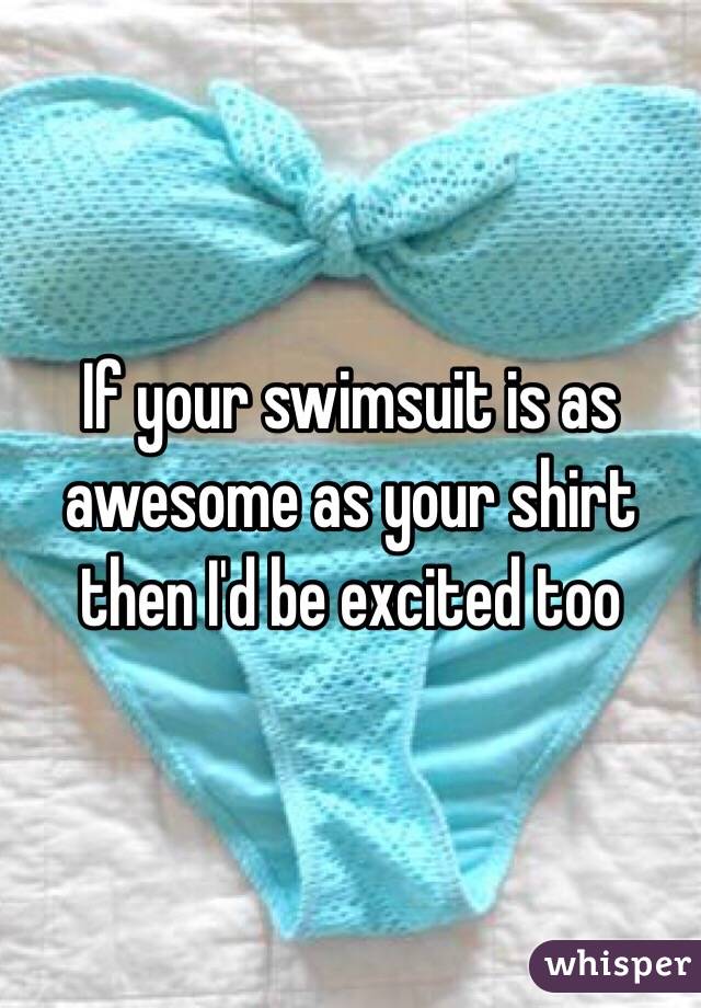 If your swimsuit is as awesome as your shirt then I'd be excited too
