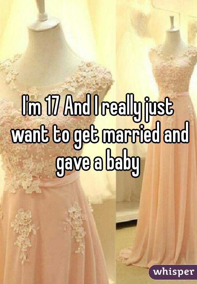 I'm 17 And I really just want to get married and gave a baby 

