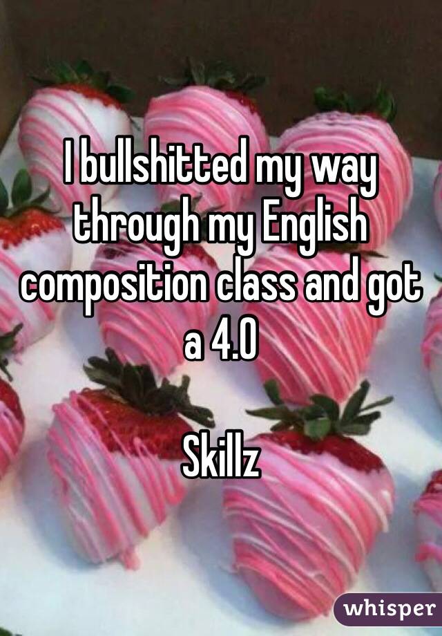 I bullshitted my way through my English composition class and got a 4.0

Skillz