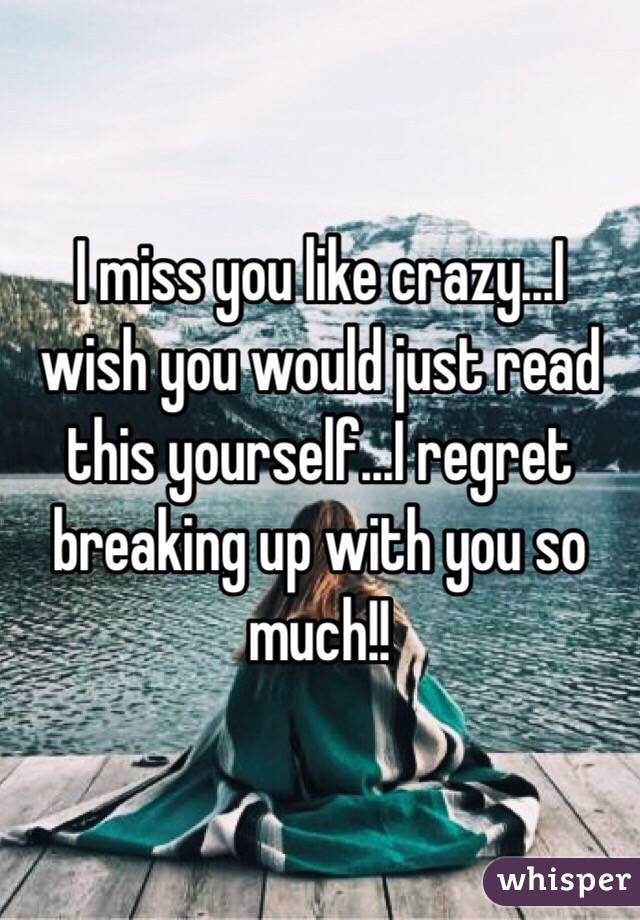 I miss you like crazy...I wish you would just read this yourself...I regret breaking up with you so much!! 