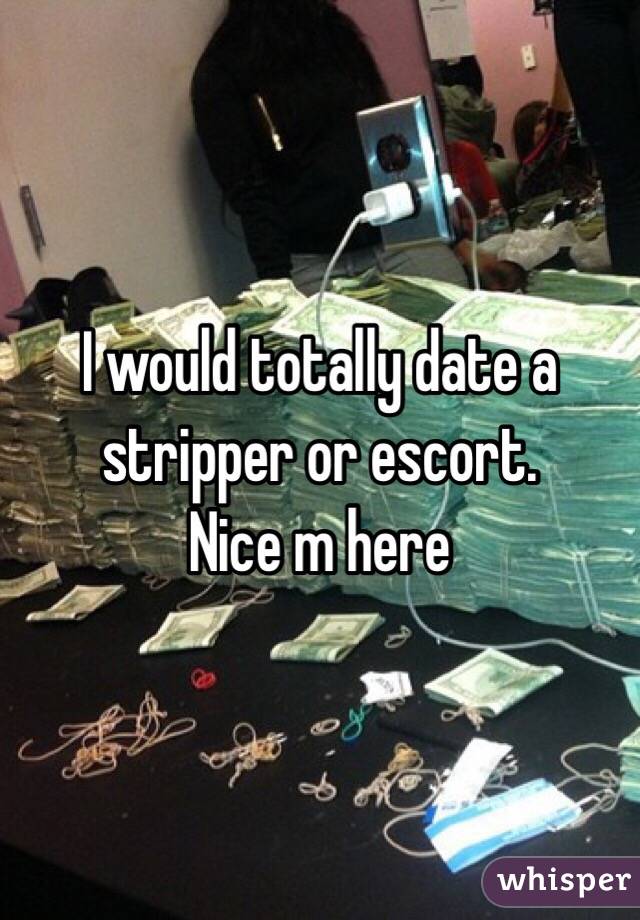 I would totally date a stripper or escort. 
Nice m here