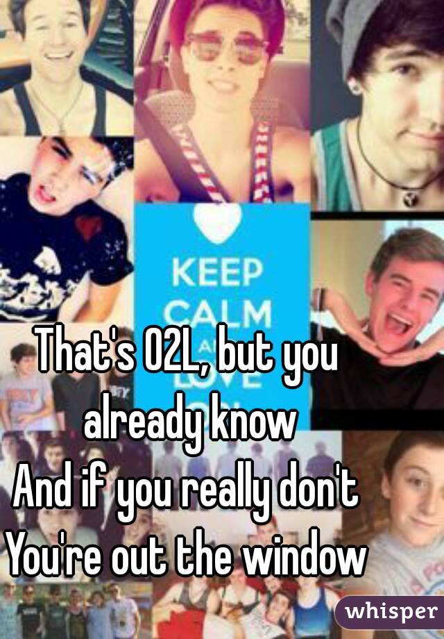 That's O2L, but you already know
And if you really don't
You're out the window