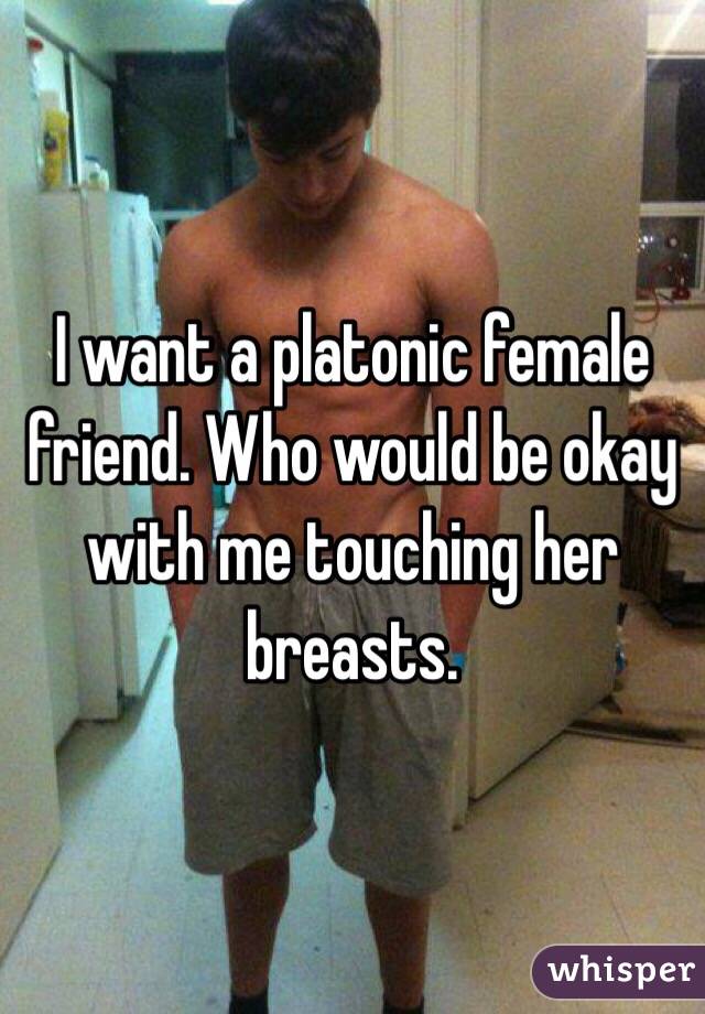 I want a platonic female friend. Who would be okay with me touching her breasts.