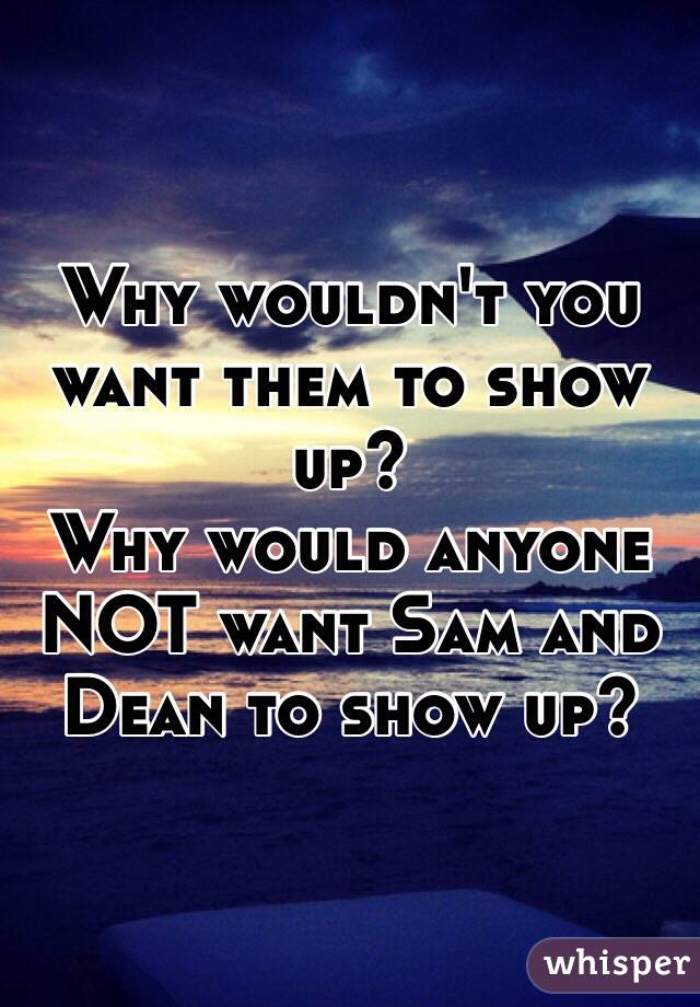 Why wouldn't you want them to show up? 
Why would anyone NOT want Sam and Dean to show up?