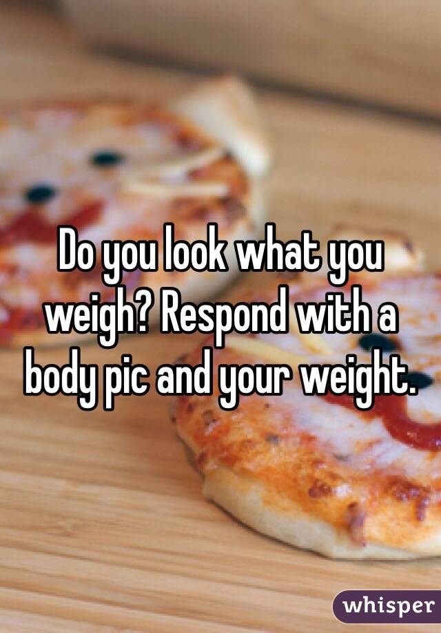 Do you look what you weigh? Respond with a body pic and your weight. 