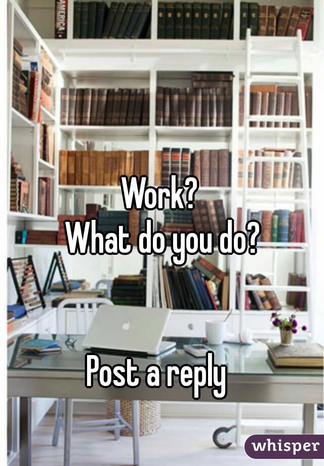 Work?
 What do you do?


Post a reply 