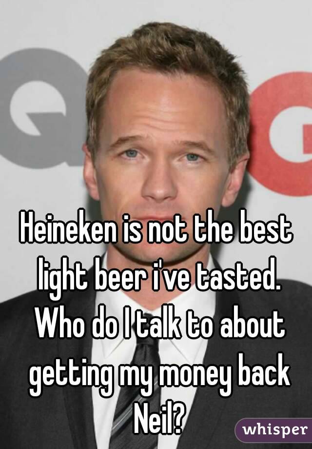 Heineken is not the best light beer i've tasted. Who do I talk to about getting my money back Neil?