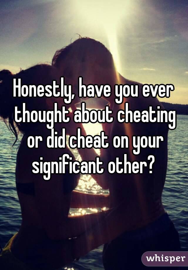Honestly, have you ever thought about cheating or did cheat on your significant other? 