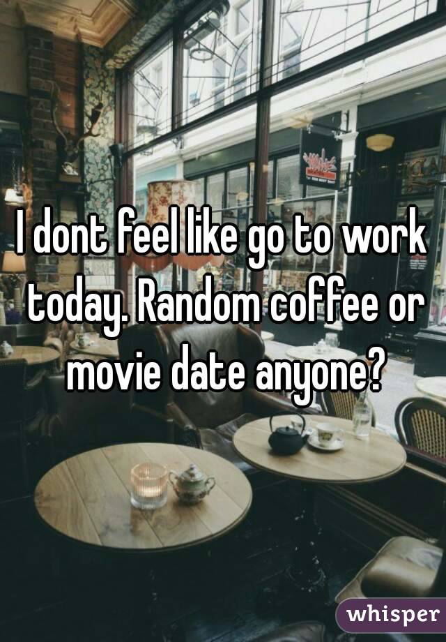 I dont feel like go to work today. Random coffee or movie date anyone?