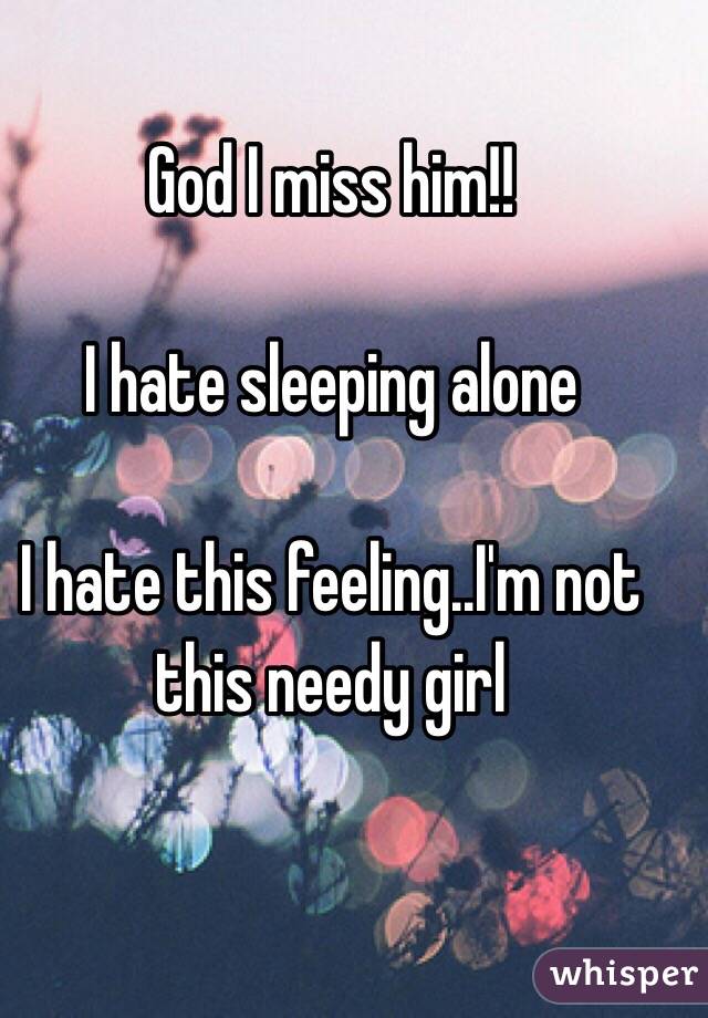 God I miss him!!

I hate sleeping alone 

I hate this feeling..I'm not this needy girl 