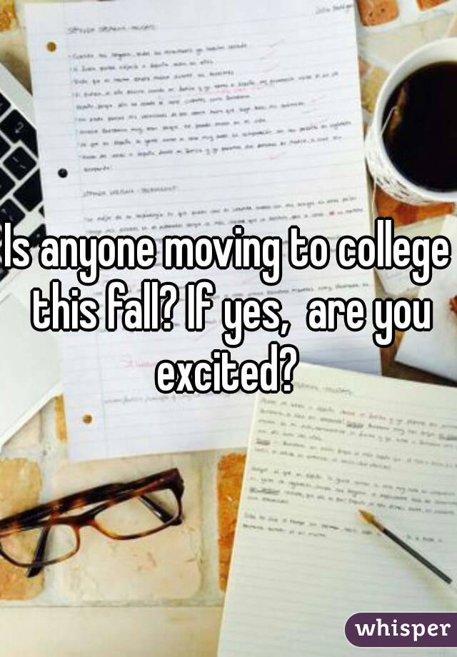 Is anyone moving to college this fall? If yes,  are you excited? 