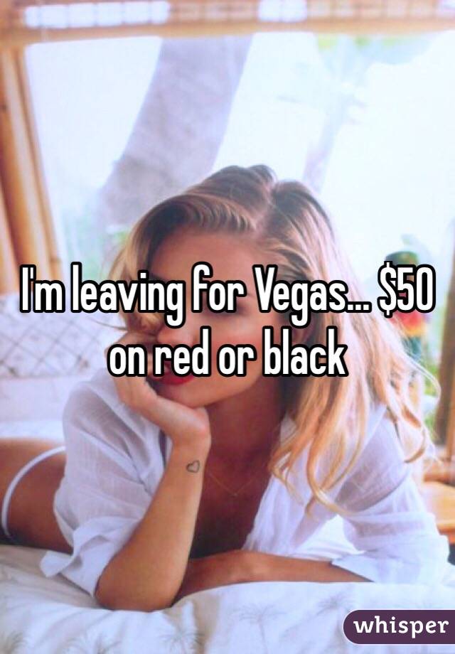 I'm leaving for Vegas... $50 on red or black 