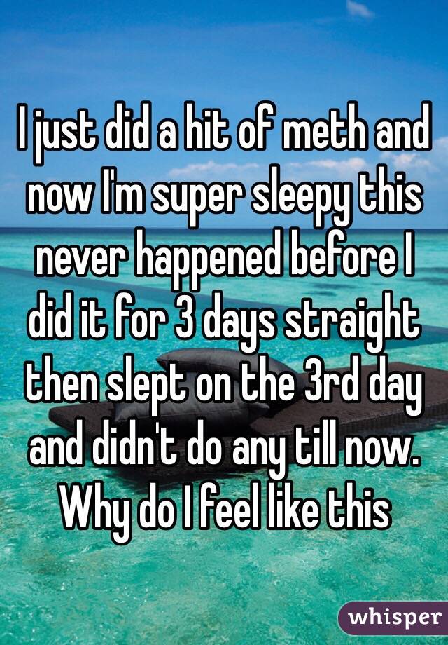 I just did a hit of meth and now I'm super sleepy this never happened before I did it for 3 days straight then slept on the 3rd day and didn't do any till now. Why do I feel like this 