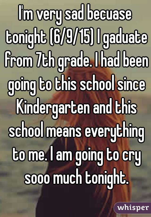 I'm very sad becuase tonight (6/9/15) I gaduate from 7th grade. I had been going to this school since Kindergarten and this school means everything to me. I am going to cry sooo much tonight.