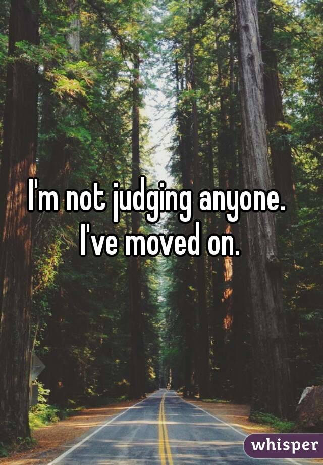 I'm not judging anyone. 
I've moved on.