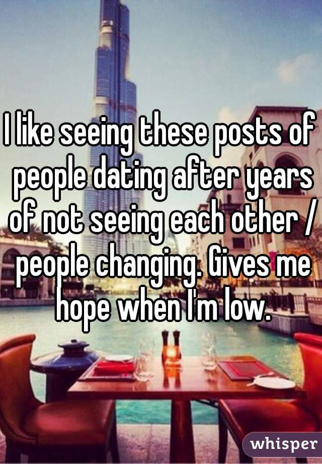 I like seeing these posts of people dating after years of not seeing each other / people changing. Gives me hope when I'm low.