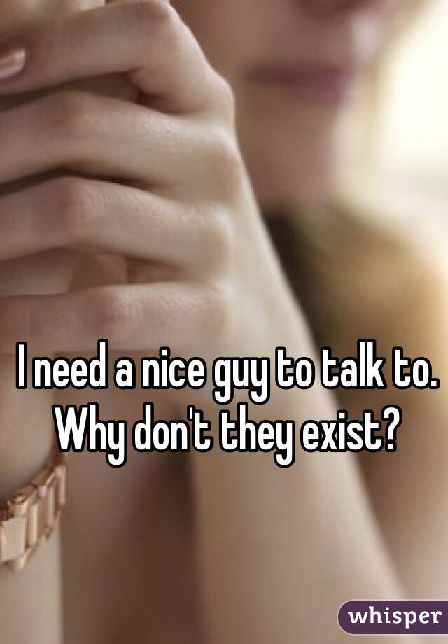 I need a nice guy to talk to. Why don't they exist?