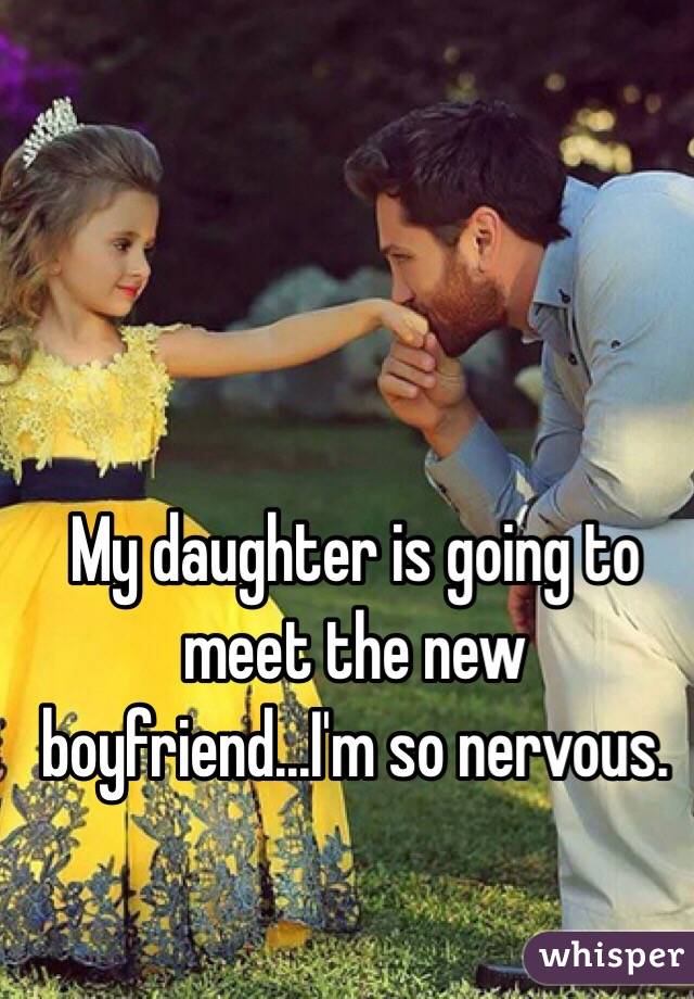 My daughter is going to meet the new boyfriend...I'm so nervous.