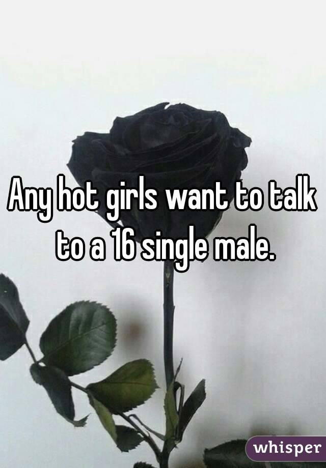 Any hot girls want to talk to a 16 single male.