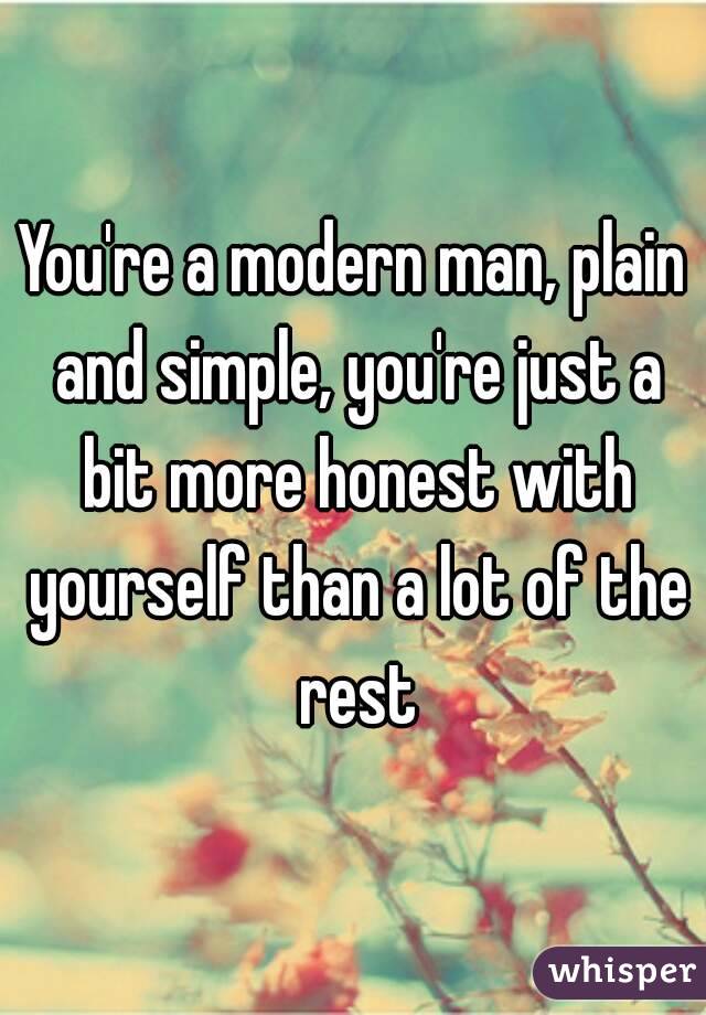 You're a modern man, plain and simple, you're just a bit more honest with yourself than a lot of the rest