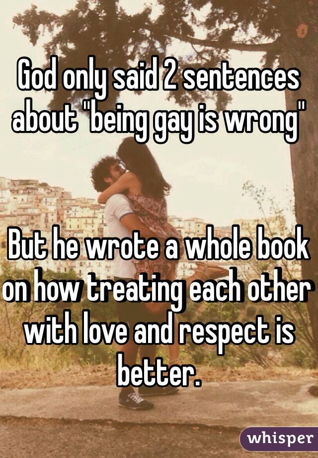 God only said 2 sentences about "being gay is wrong" 


But he wrote a whole book on how treating each other with love and respect is better.