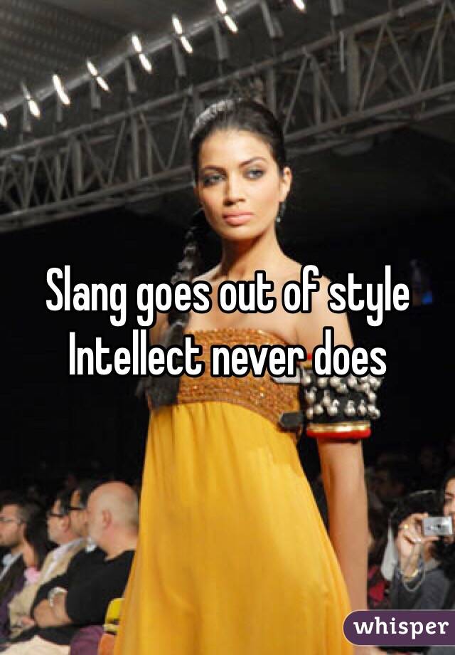 Slang goes out of style
Intellect never does