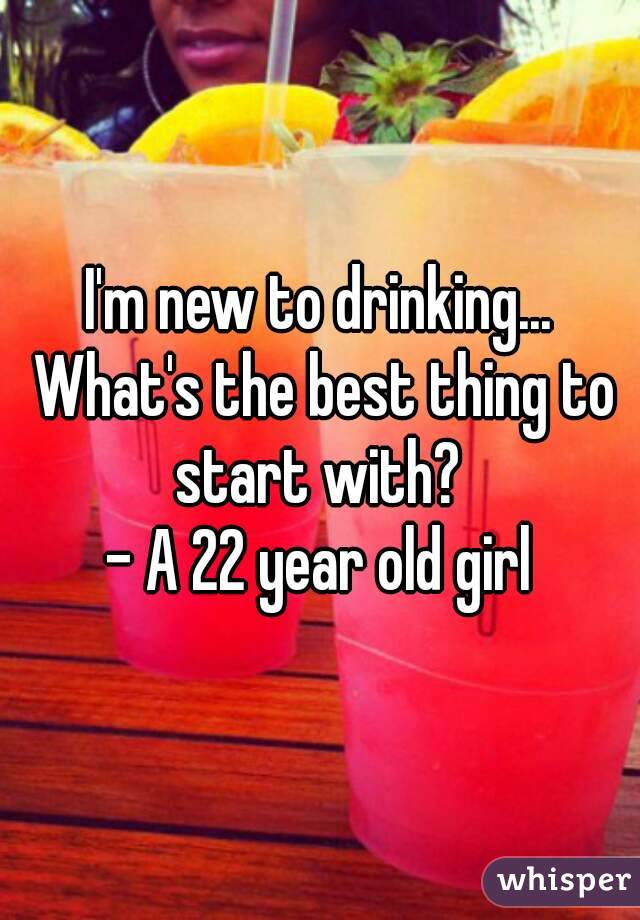 I'm new to drinking... What's the best thing to start with? 
- A 22 year old girl