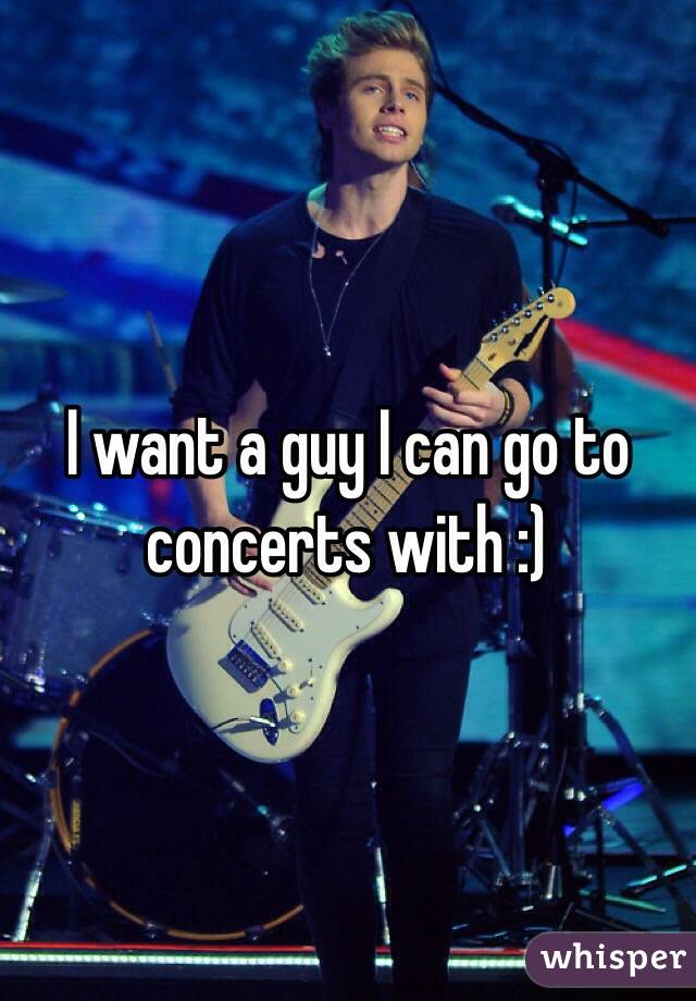 I want a guy I can go to concerts with :) 