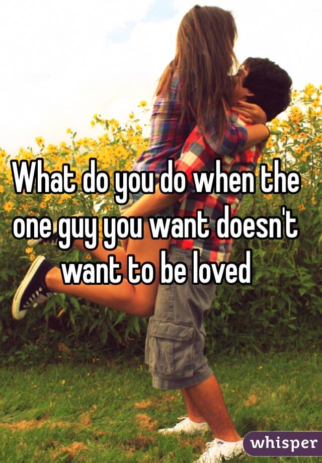 What do you do when the one guy you want doesn't want to be loved