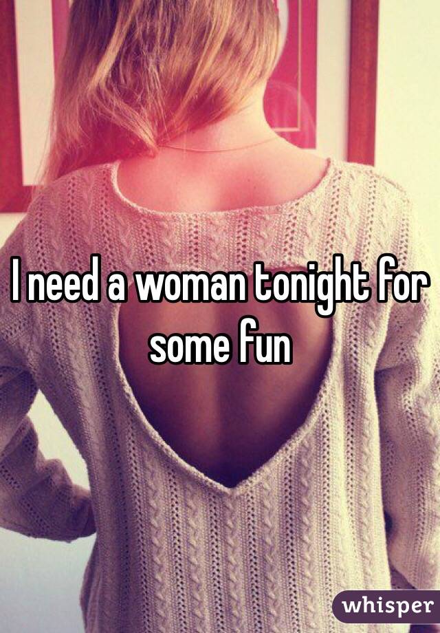 I need a woman tonight for some fun 