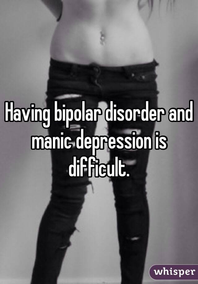 Having bipolar disorder and manic depression is difficult. 