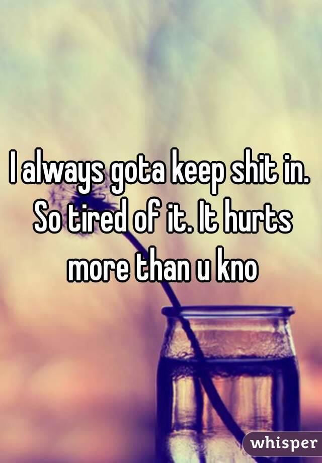 I always gota keep shit in. So tired of it. It hurts more than u kno