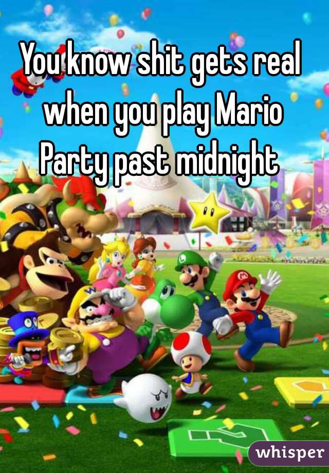 You know shit gets real when you play Mario Party past midnight 
