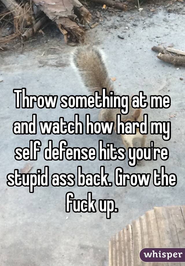 Throw something at me and watch how hard my self defense hits you're stupid ass back. Grow the fuck up. 