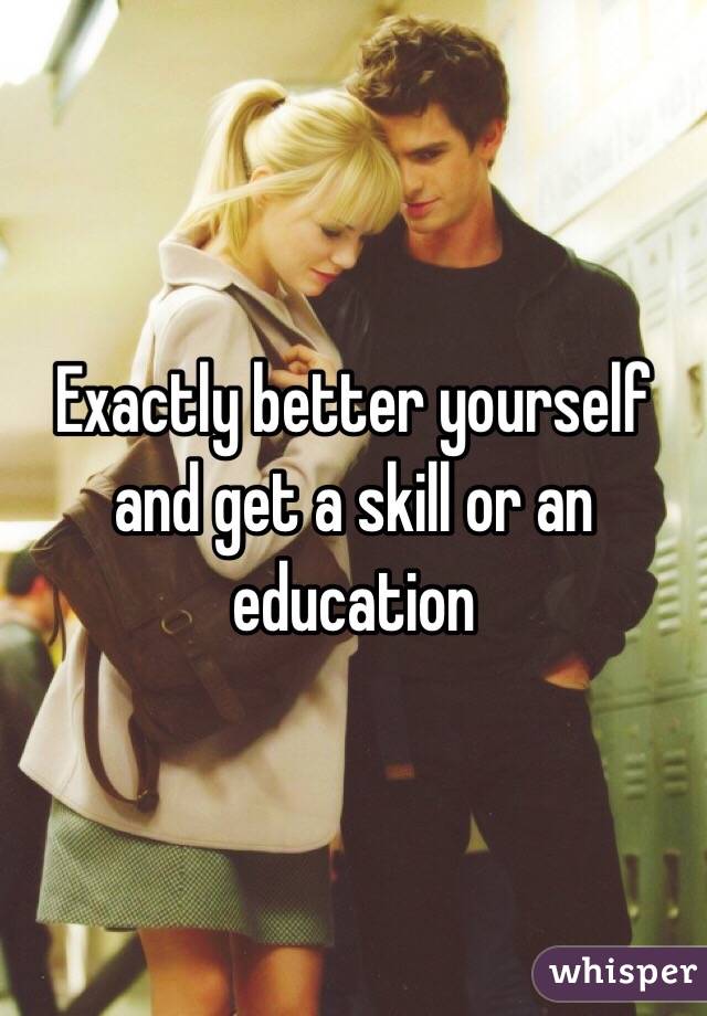 Exactly better yourself and get a skill or an education 