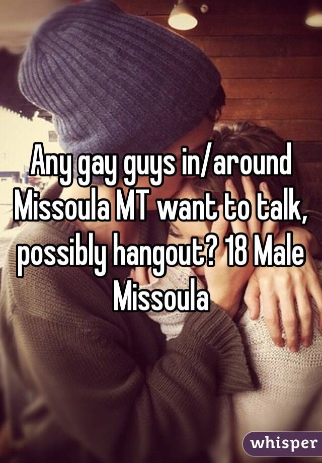 Any gay guys in/around Missoula MT want to talk, possibly hangout? 18 Male Missoula