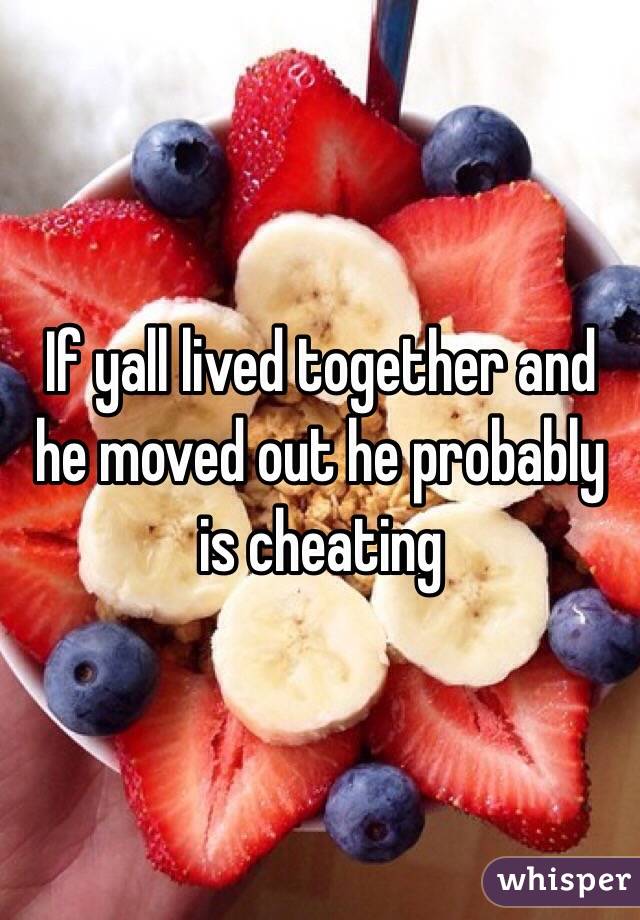 If yall lived together and he moved out he probably is cheating 