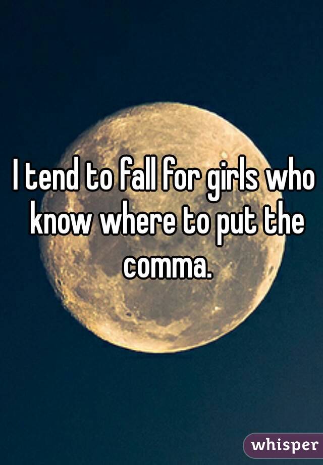 I tend to fall for girls who know where to put the comma.