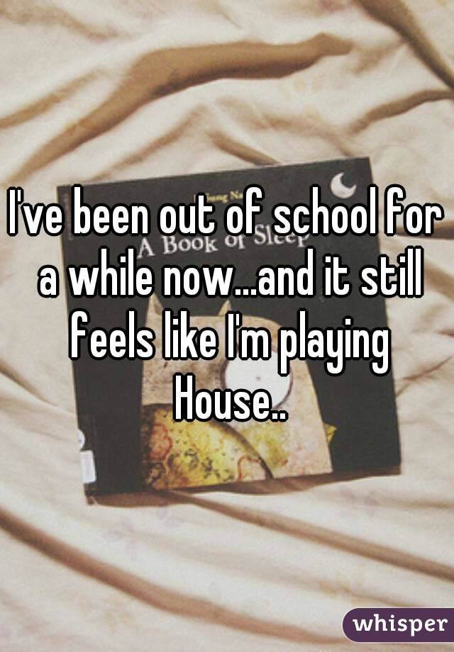 I've been out of school for a while now...and it still feels like I'm playing House..