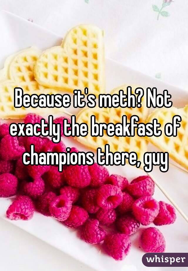 Because it's meth? Not exactly the breakfast of champions there, guy
