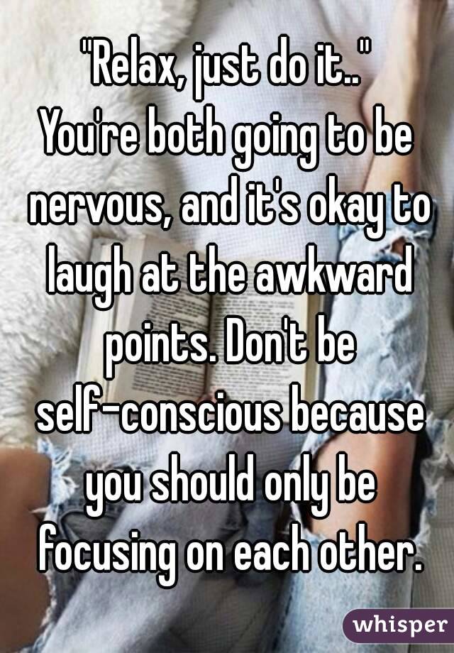 "Relax, just do it.."
You're both going to be nervous, and it's okay to laugh at the awkward points. Don't be self-conscious because you should only be focusing on each other.