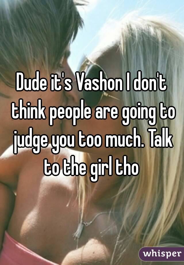 Dude it's Vashon I don't think people are going to judge you too much. Talk to the girl tho 